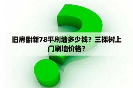 旧房翻新78平刷墙多少钱？三棵树上门刷墙价格？