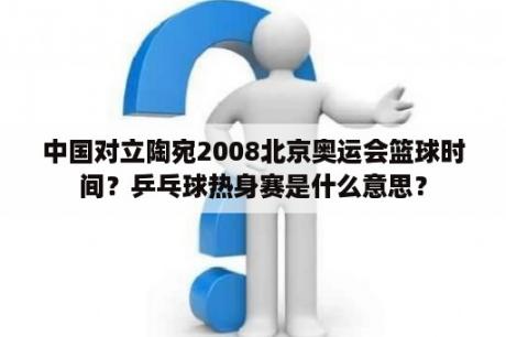 中国对立陶宛2008北京奥运会篮球时间？乒乓球热身赛是什么意思？