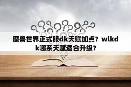 魔兽世界正式服dk天赋加点？wlkdk哪系天赋适合升级？