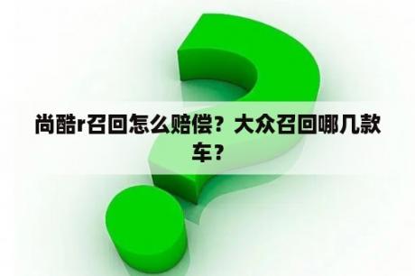 尚酷r召回怎么赔偿？大众召回哪几款车？