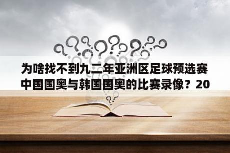 为啥找不到九二年亚洲区足球预选赛中国国奥与韩国国奥的比赛录像？2002年韩日世界杯中国队战绩？