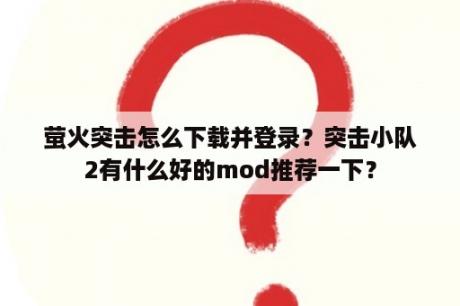 萤火突击怎么下载并登录？突击小队2有什么好的mod推荐一下？