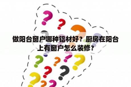 做阳台窗户哪种铝材好？厨房在阳台上有窗户怎么装修？