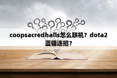 coopsacredhalls怎么联机？dota2蓝猫连招？