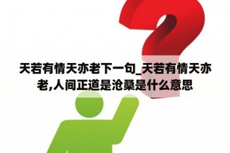 天若有情天亦老下一句_天若有情天亦老,人间正道是沧桑是什么意思