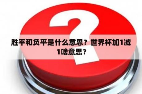 胜平和负平是什么意思？世界杯加1减1啥意思？