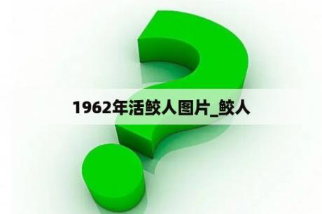 1962年活鲛人图片_鲛人