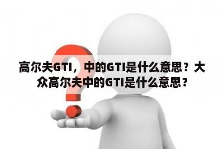 高尔夫GTI，中的GTI是什么意思？大众高尔夫中的GTI是什么意思？