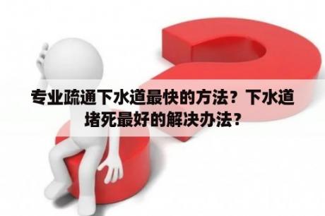 专业疏通下水道最快的方法？下水道堵死最好的解决办法？