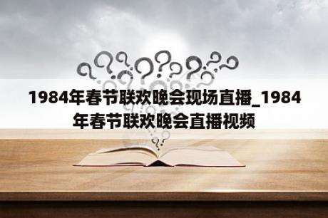 1984年春节联欢晚会现场直播_1984年春节联欢晚会直播视频