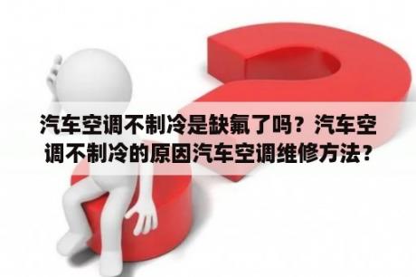 汽车空调不制冷是缺氟了吗？汽车空调不制冷的原因汽车空调维修方法？