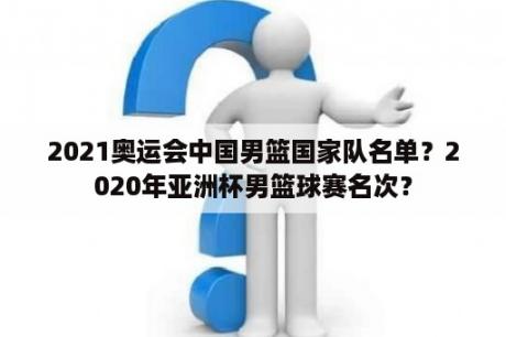 2021奥运会中国男篮国家队名单？2020年亚洲杯男篮球赛名次？