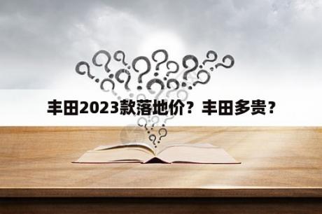 丰田2023款落地价？丰田多贵？