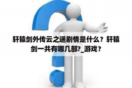 轩辕剑外传云之遥剧情是什么？轩辕剑一共有哪几部?_游戏？