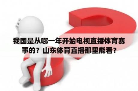 我国是从哪一年开始电视直播体育赛事的？山东体育直播那里能看？