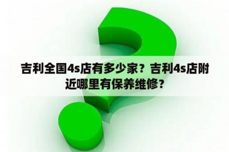 吉利全国4s店有多少家？吉利4s店附近哪里有保养维修？