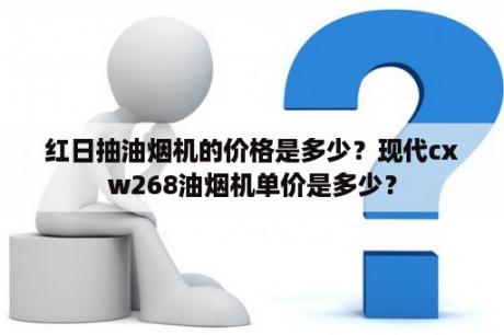 红日抽油烟机的价格是多少？现代cxw268油烟机单价是多少？