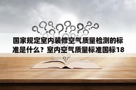 国家规定室内装修空气质量检测的标准是什么？室内空气质量标准国标18883-2020？