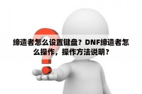 缔造者怎么设置键盘？DNF缔造者怎么操作，操作方法说明？