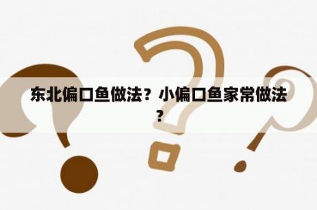 东北偏口鱼做法？小偏口鱼家常做法？