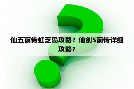 仙五前传虹芝岛攻略？仙剑5前传详细攻略？