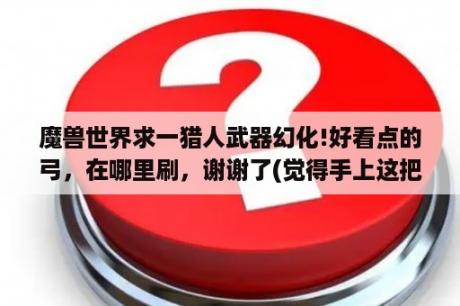 魔兽世界求一猎人武器幻化!好看点的弓，在哪里刷，谢谢了(觉得手上这把难看死了)？剑灵武器幻化排行？