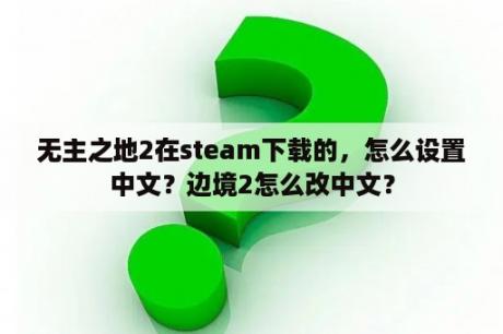 无主之地2在steam下载的，怎么设置中文？边境2怎么改中文？