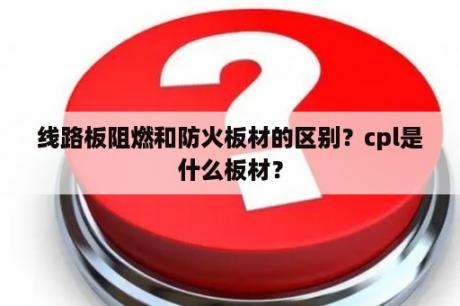 线路板阻燃和防火板材的区别？cpl是什么板材？