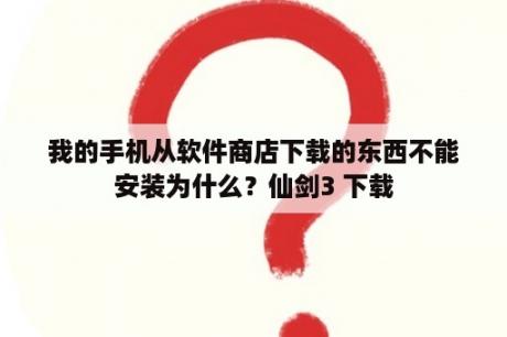 我的手机从软件商店下载的东西不能安装为什么？仙剑3 下载