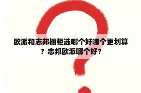 欧派和志邦橱柜选哪个好哪个更划算？志邦欧派哪个好？