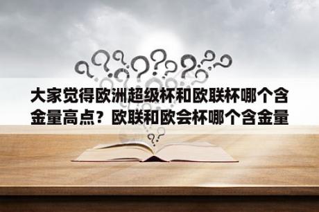 大家觉得欧洲超级杯和欧联杯哪个含金量高点？欧联和欧会杯哪个含金量大？