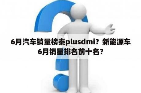 6月汽车销量榜秦plusdmi？新能源车6月销量排名前十名？