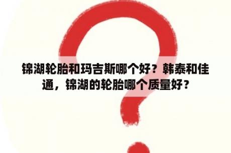 锦湖轮胎和玛吉斯哪个好？韩泰和佳通，锦湖的轮胎哪个质量好？