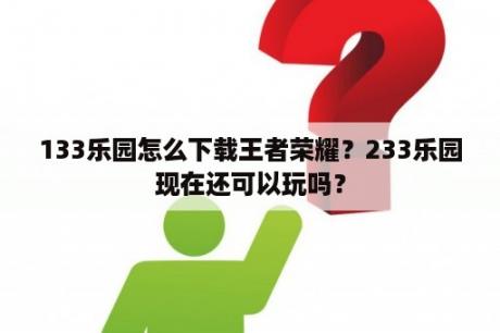 133乐园怎么下载王者荣耀？233乐园现在还可以玩吗？