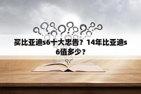 买比亚迪s6十大忠告？14年比亚迪s6值多少？