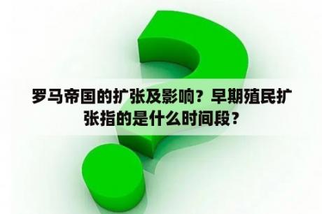 罗马帝国的扩张及影响？早期殖民扩张指的是什么时间段？