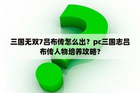 三国无双7吕布传怎么出？pc三国志吕布传人物培养攻略？