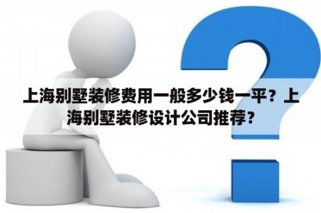 上海别墅装修费用一般多少钱一平？上海别墅装修设计公司推荐？