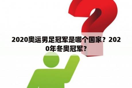 2020奥运男足冠军是哪个国家？2020年冬奥冠军？