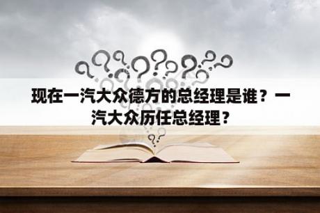 现在一汽大众德方的总经理是谁？一汽大众历任总经理？