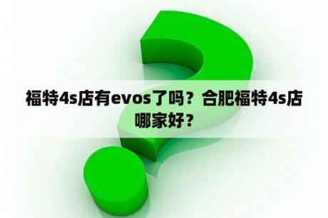 福特4s店有evos了吗？合肥福特4s店哪家好？