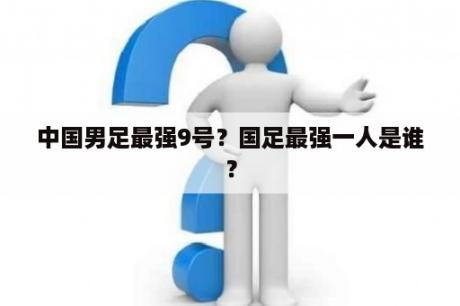 中国男足最强9号？国足最强一人是谁？