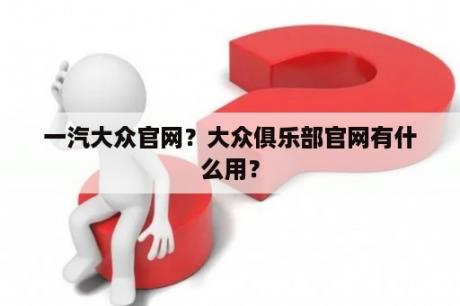 一汽大众官网？大众俱乐部官网有什么用？