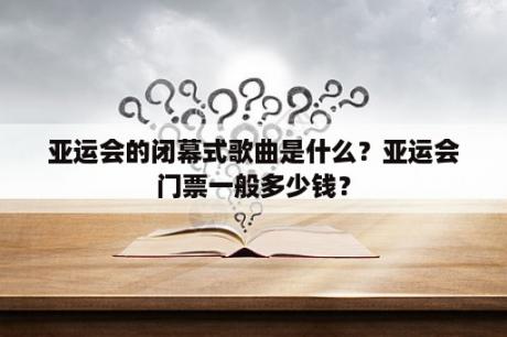 亚运会的闭幕式歌曲是什么？亚运会门票一般多少钱？