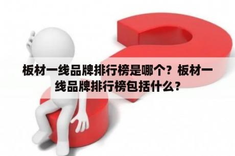 板材一线品牌排行榜是哪个？板材一线品牌排行榜包括什么？