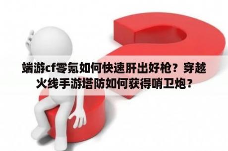 端游cf零氪如何快速肝出好枪？穿越火线手游塔防如何获得哨卫炮？