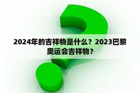 2024年的吉祥物是什么？2023巴黎奥运会吉祥物？