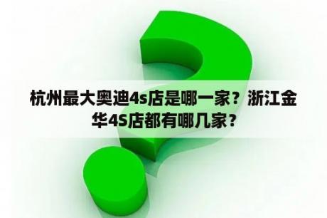 杭州最大奥迪4s店是哪一家？浙江金华4S店都有哪几家？