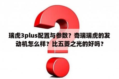 瑞虎3plus配置与参数？奇瑞瑞虎的发动机怎么样？比五菱之光的好吗？