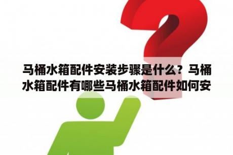 马桶水箱配件安装步骤是什么？马桶水箱配件有哪些马桶水箱配件如何安装？